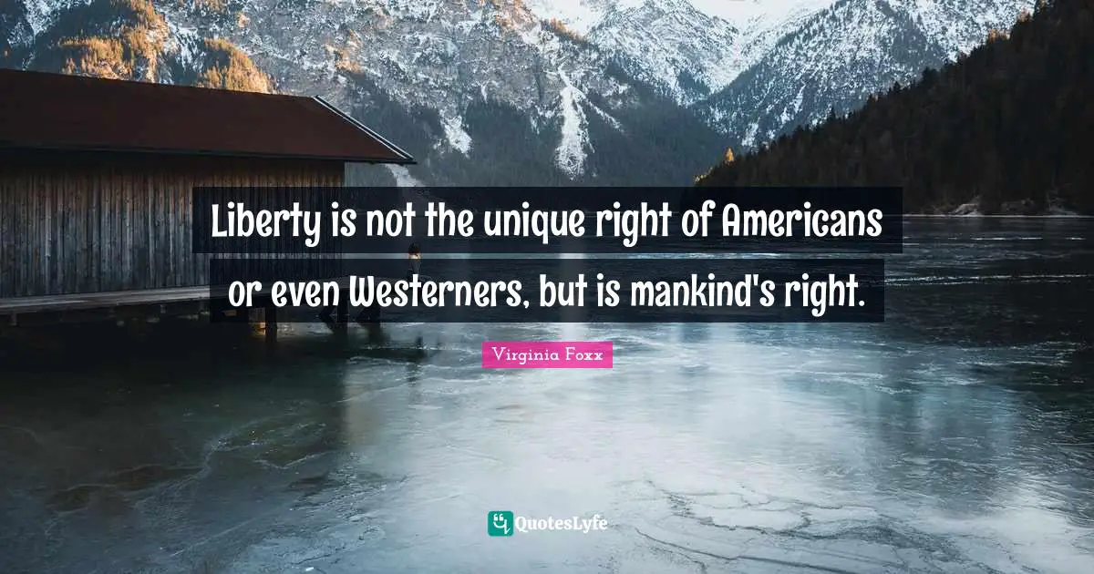 Virginia Foxx Quotes: "Liberty is not the unique right of Americans or even Westerners, but is mankind's right."