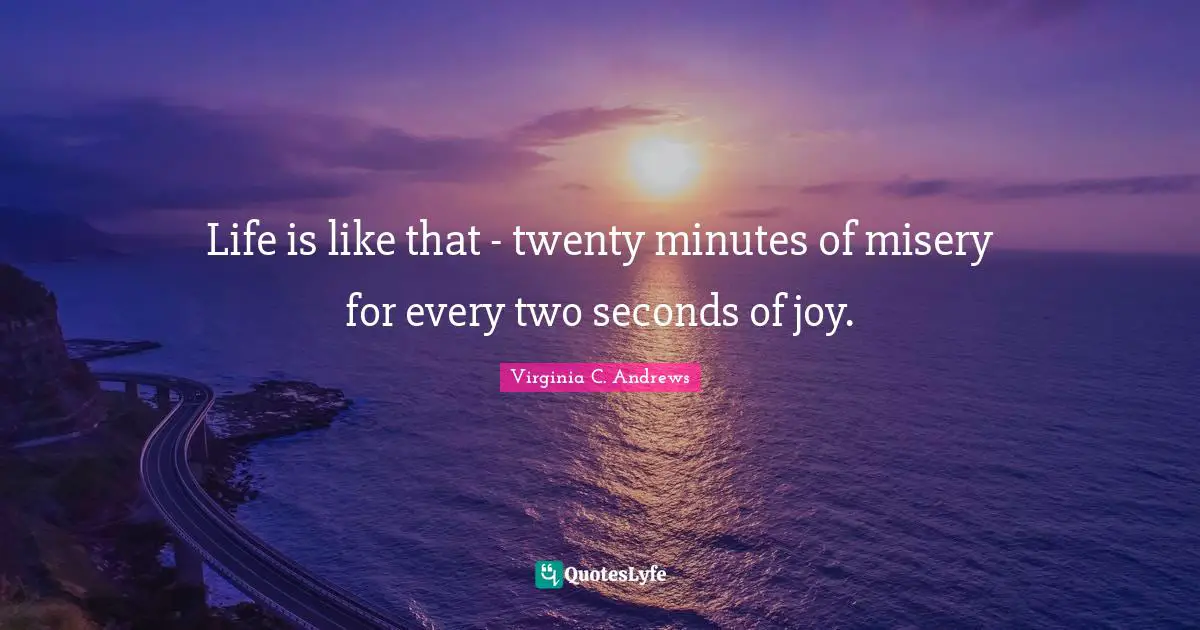 Life is like that - twenty minutes of misery for every two seconds of joy.