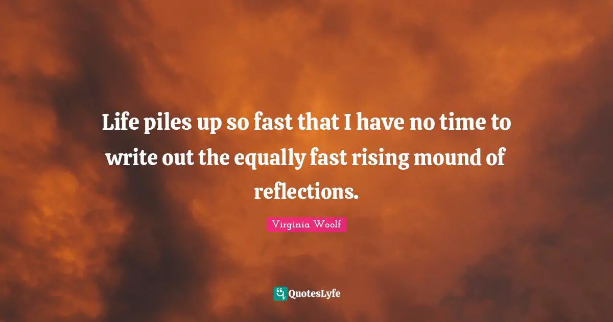 Life piles up so fast that I have no time to write out the equally fast rising mound of reflections.