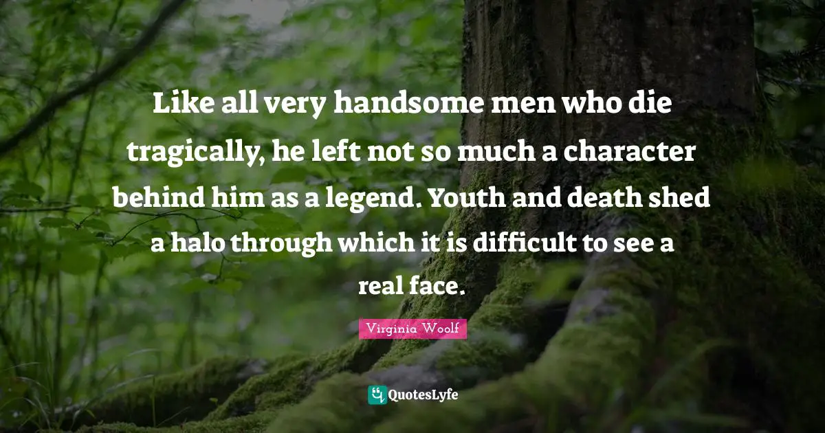 Like all very handsome men who die tragically, he left not so much a character behind him as a legend. Youth and death shed a halo through which it is difficult to see a real face.