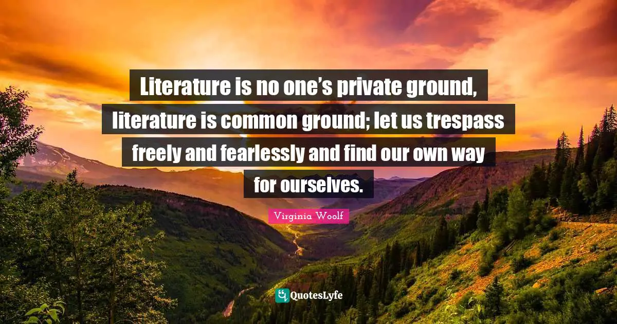 Literature is no one’s private ground, literature is common ground; let us trespass freely and fearlessly and find our own way for ourselves.