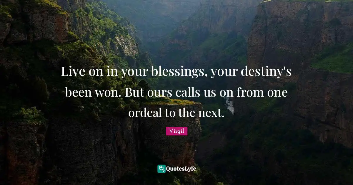 Live on in your blessings, your destiny's been won. But ours calls us on from one ordeal to the next.
