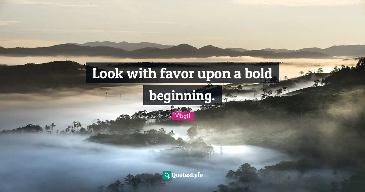 Look with favor upon a bold beginning.