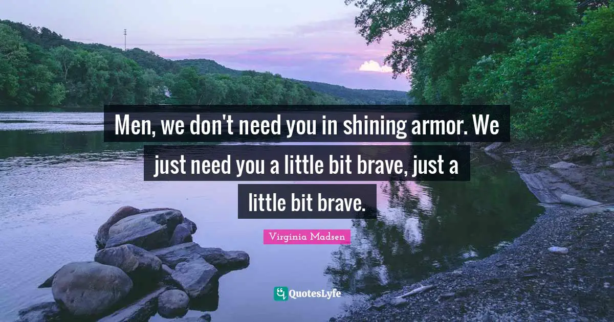 Men, we don't need you in shining armor. We just need you a little bit brave, just a little bit brave.