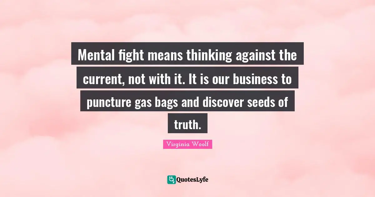 Mental fight means thinking against the current, not with it. It is our business to puncture gas bags and discover seeds of truth.