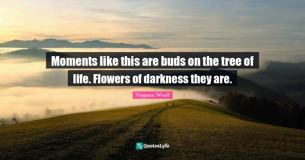 Moments like this are buds on the tree of life. Flowers of darkness they are.