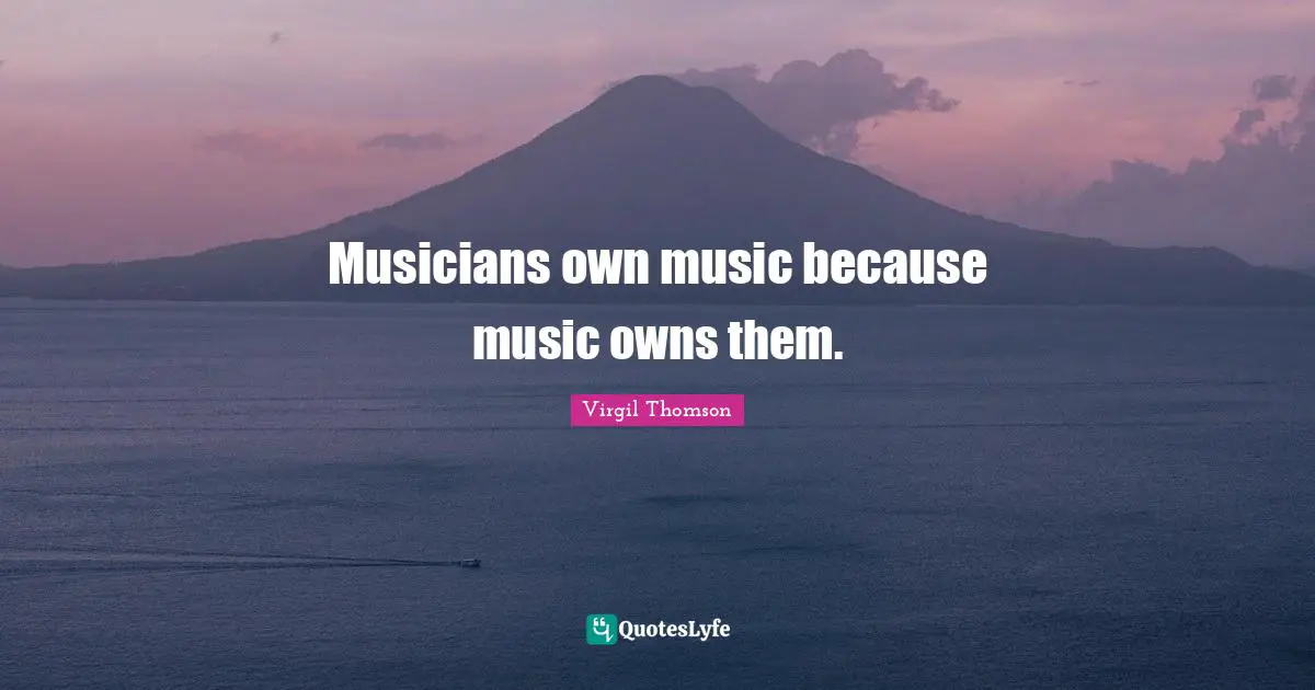 Musicians own music because music owns them.