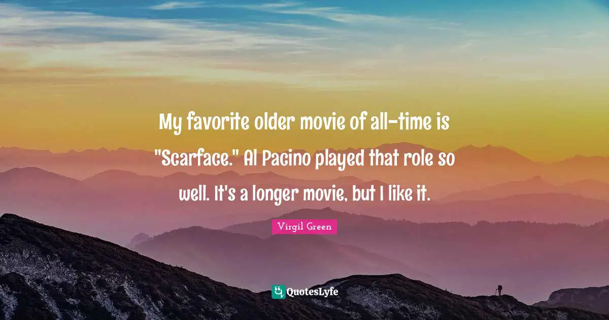 My favorite older movie of all-time is "Scarface." Al Pacino played that role so well. It's a longer movie, but I like it.