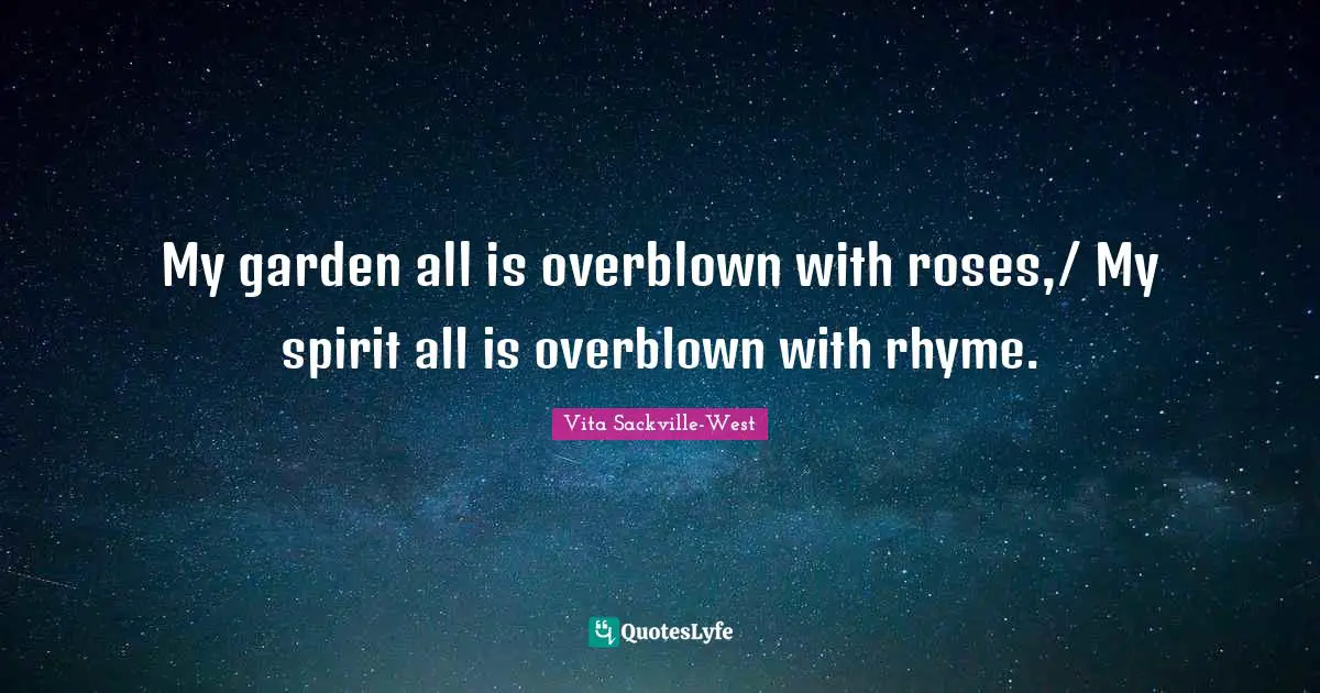 My garden all is overblown with roses,/ My spirit all is overblown with rhyme.