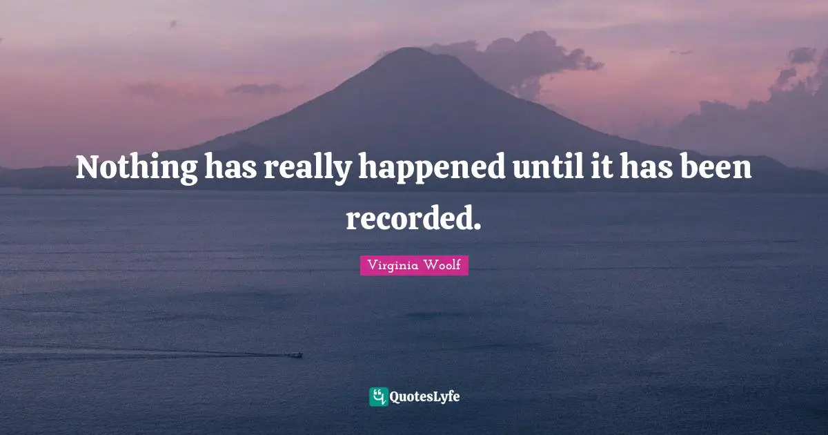 Nothing has really happened until it has been recorded.