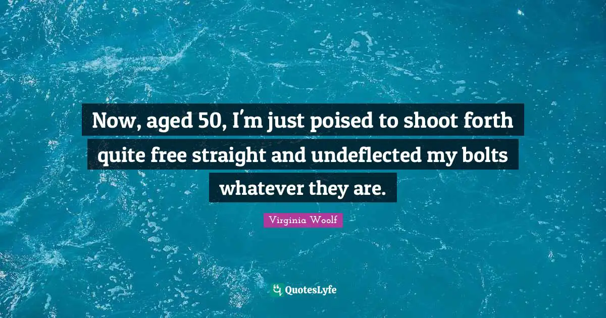 Now, aged 50, I'm just poised to shoot forth quite free straight and undeflected my bolts whatever they are.
