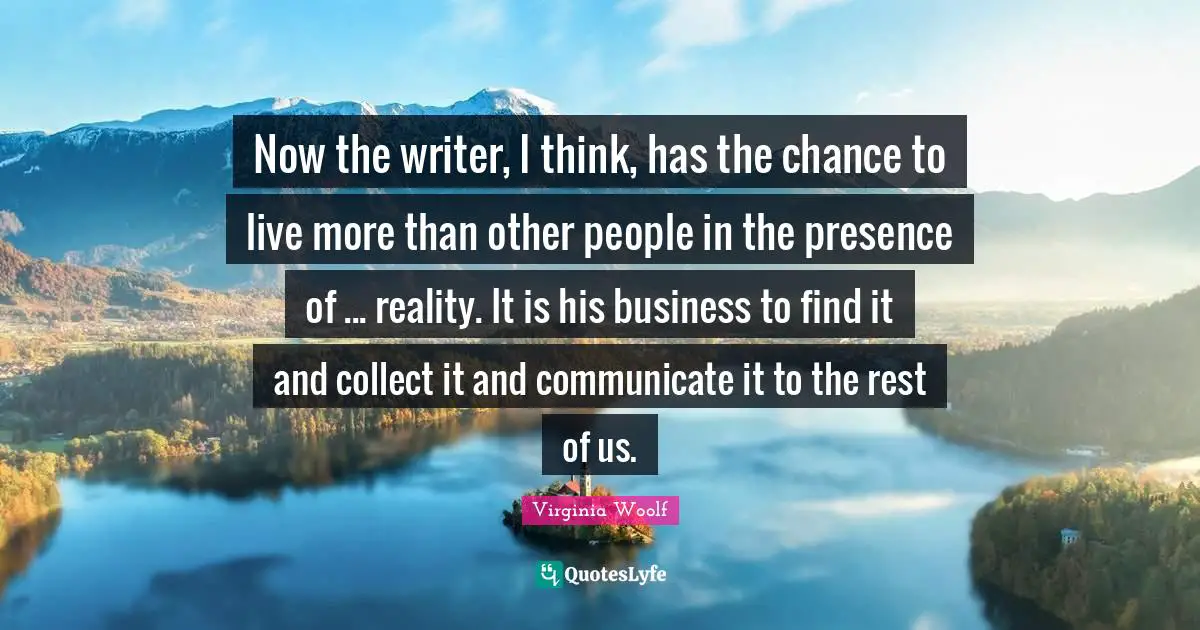 Now the writer, I think, has the chance to live more than other people in the presence of ... reality. It is his business to find it and collect it and communicate it to the rest of us.