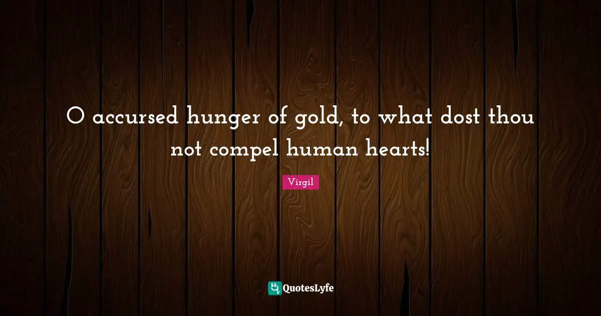 O accursed hunger of gold, to what dost thou not compel human hearts!
