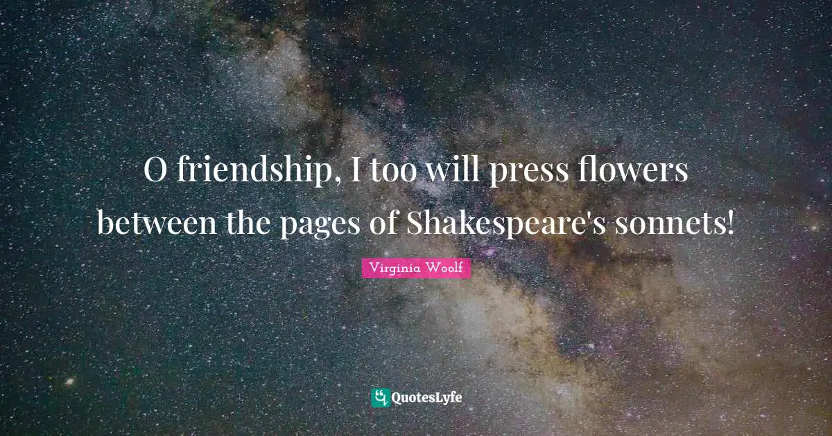 Sonnets Quotes: "O friendship, I too will press flowers between the pages of Shakespeare's sonnets!"