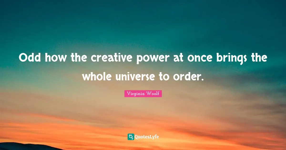 Odd how the creative power at once brings the whole universe to order.
