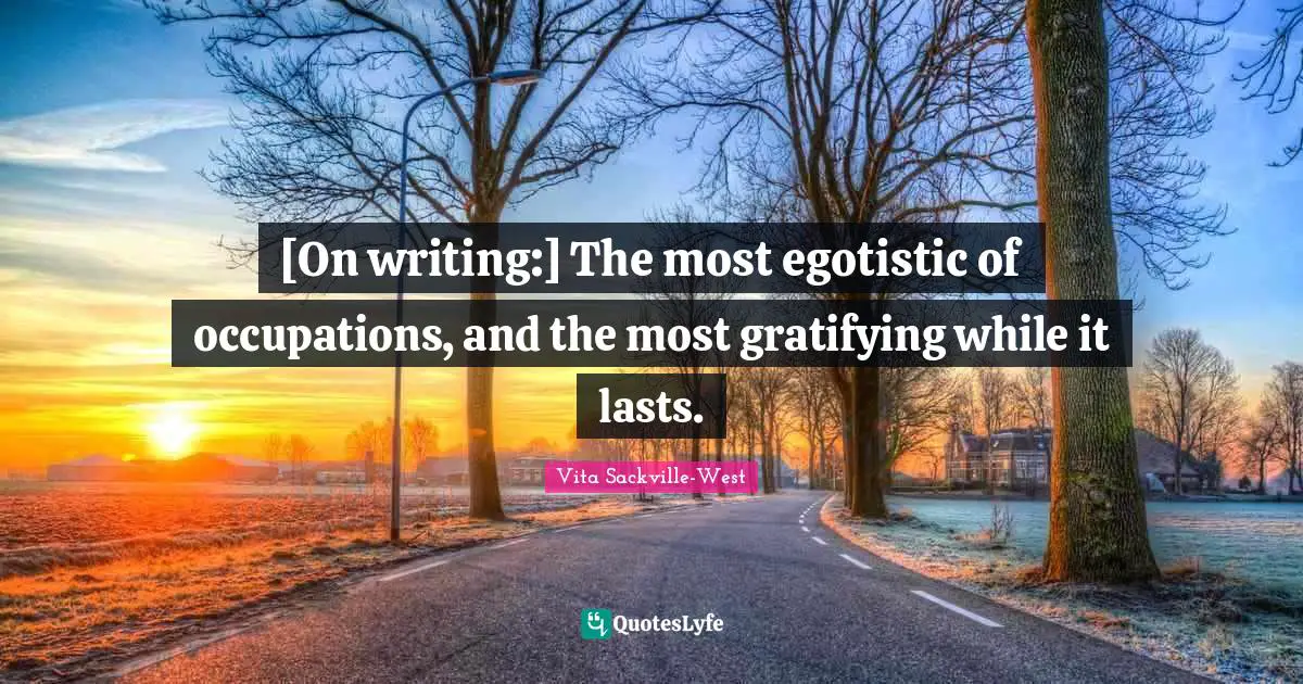 [On writing:] The most egotistic of occupations, and the most gratifying while it lasts.