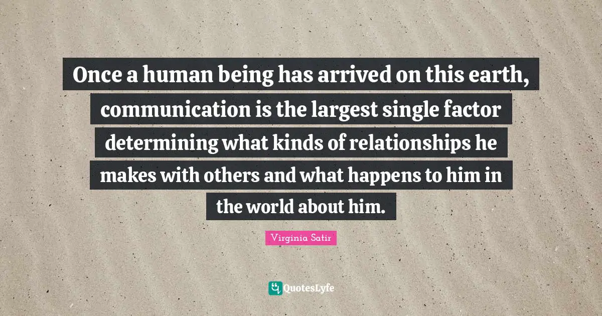 Once a human being has arrived on this earth, communication is the largest single factor determining what kinds of relationships he makes with others and what happens to him in the world about him.