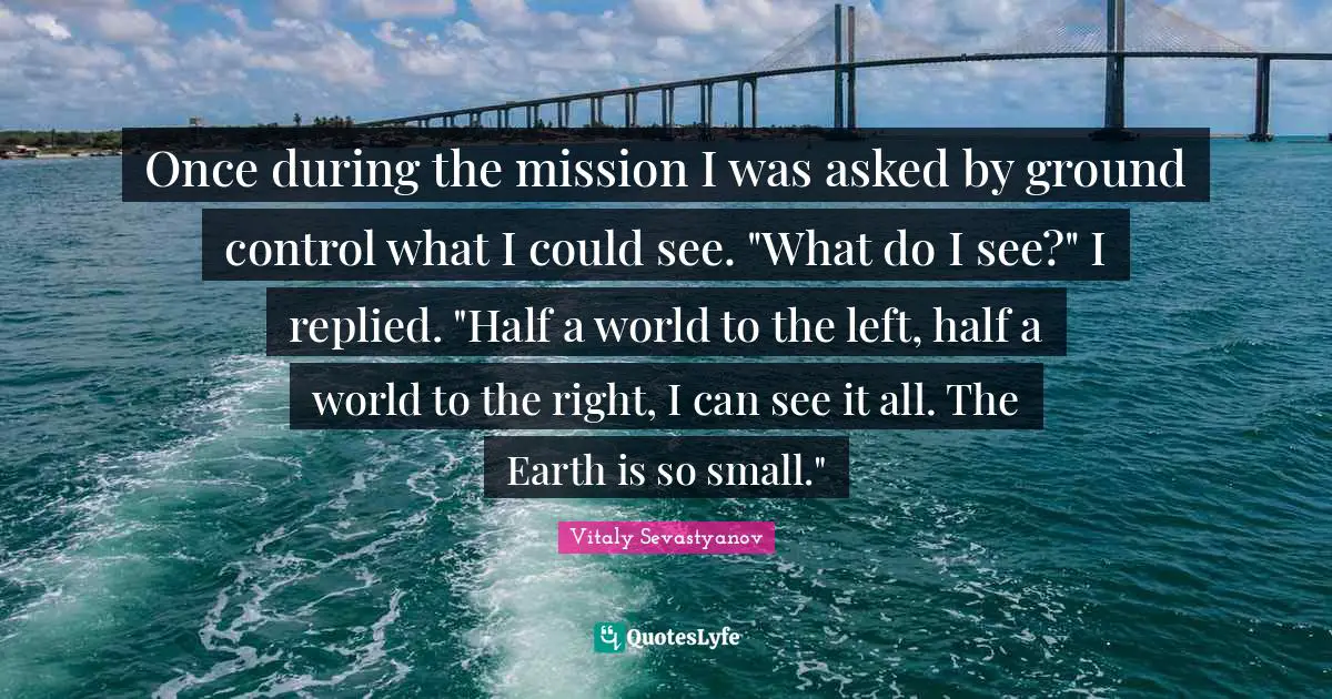 Once during the mission I was asked by ground control what I could see. "What do I see?" I replied. "Half a world to the left, half a world to the right, I can see it all. The Earth is so small."