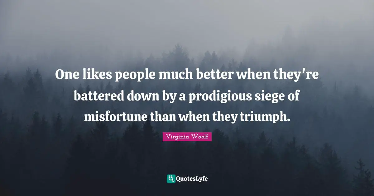 One likes people much better when they're battered down by a prodigious siege of misfortune than when they triumph.
