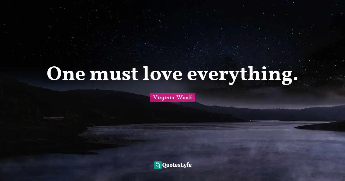 One must love everything.