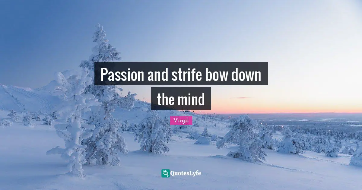 Passion and strife bow down the mind