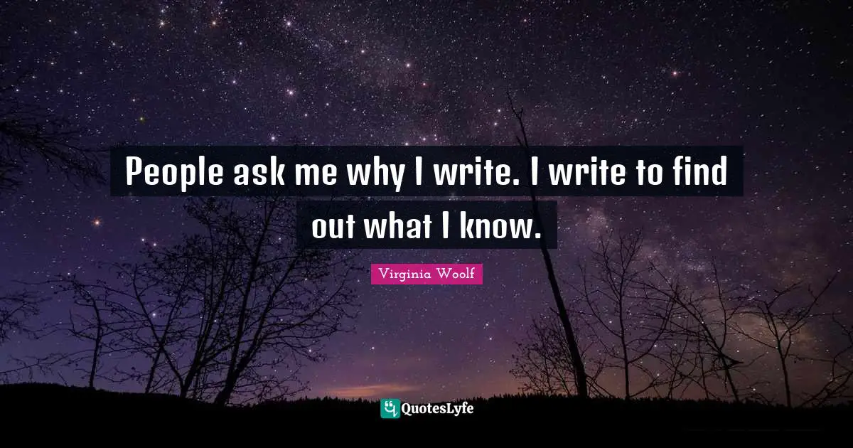People ask me why I write. I write to find out what I know.