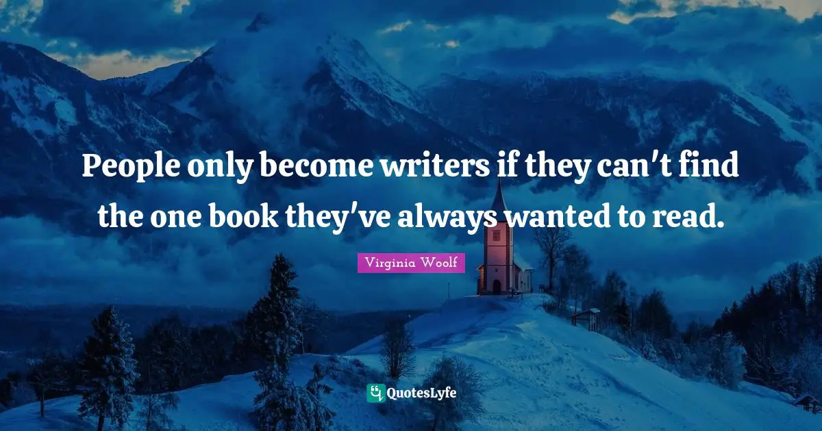People only become writers if they can't find the one book they've always wanted to read.