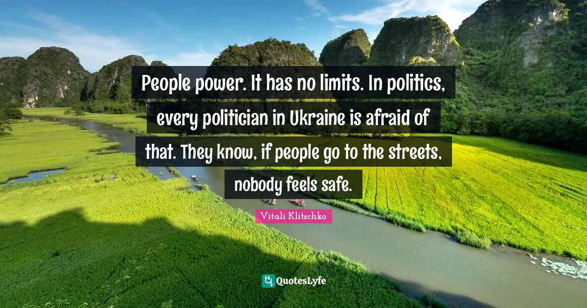 People power. It has no limits. In politics, every politician in Ukraine is afraid of that. They know, if people go to the streets, nobody feels safe.
