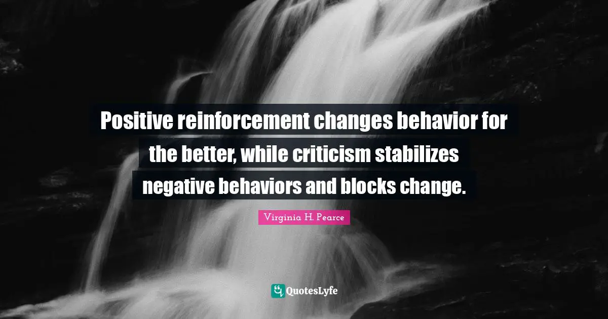 Positive reinforcement changes behavior for the better, while criticism stabilizes negative behaviors and blocks change.