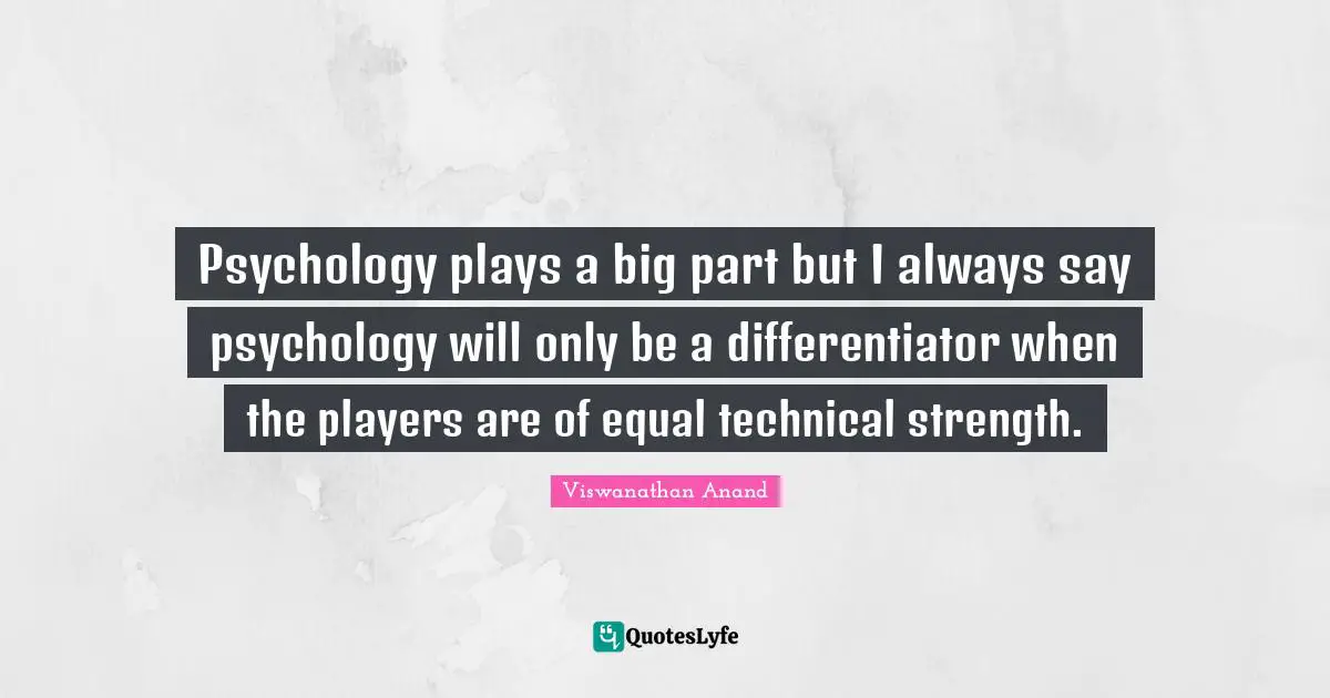 Psychology plays a big part but I always say psychology will only be a differentiator when the players are of equal technical strength.