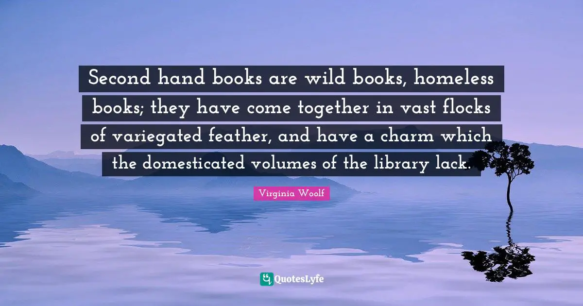 Library Quotes: "Second hand books are wild books, homeless books; they have come together in vast flocks of variegated feather, and have a charm which the domesticated volumes of the library lack."