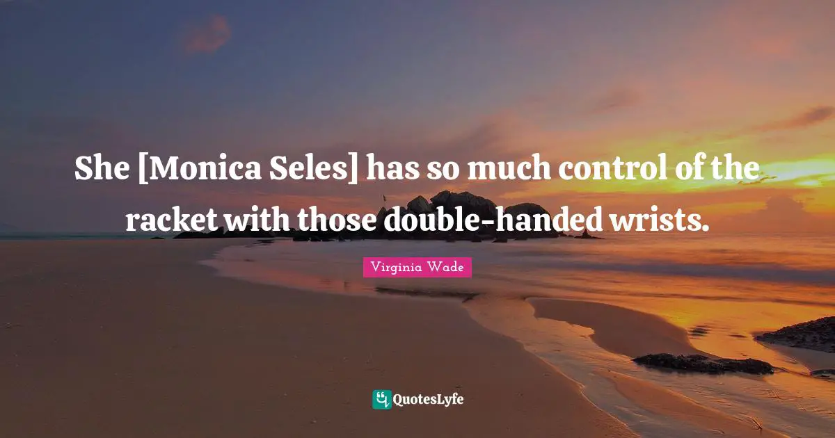 She [Monica Seles] has so much control of the racket with those double-handed wrists.