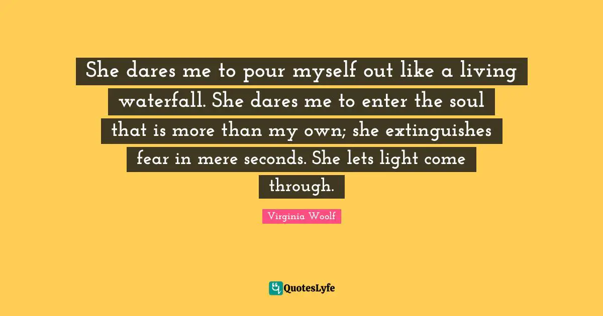 Soul Quotes: "She dares me to pour myself out like a living waterfall. She dares me to enter the soul that is more than my own; she extinguishes fear in mere seconds. She lets light come through."