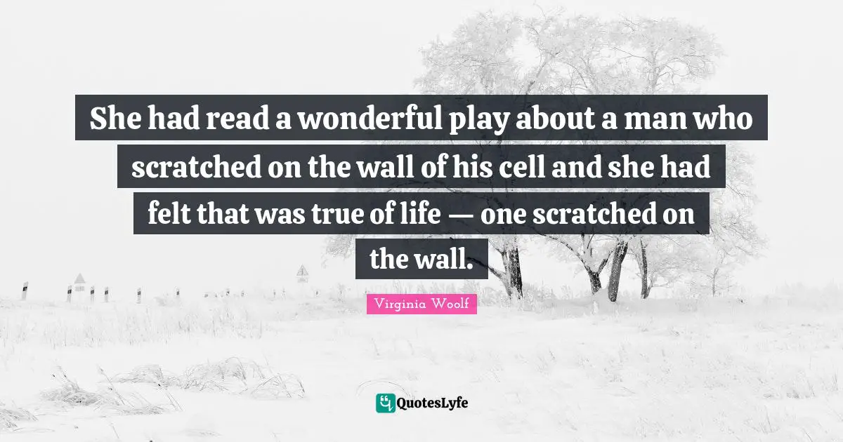 She had read a wonderful play about a man who scratched on the wall of his cell and she had felt that was true of life — one scratched on the wall.