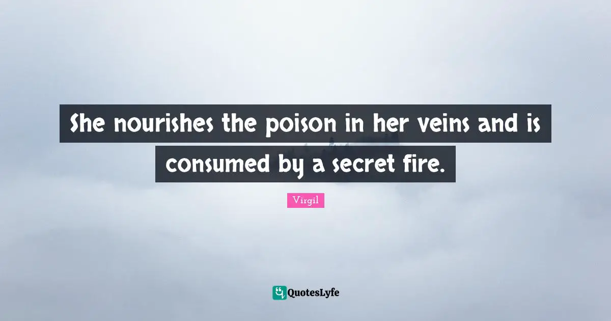 She nourishes the poison in her veins and is consumed by a secret fire.