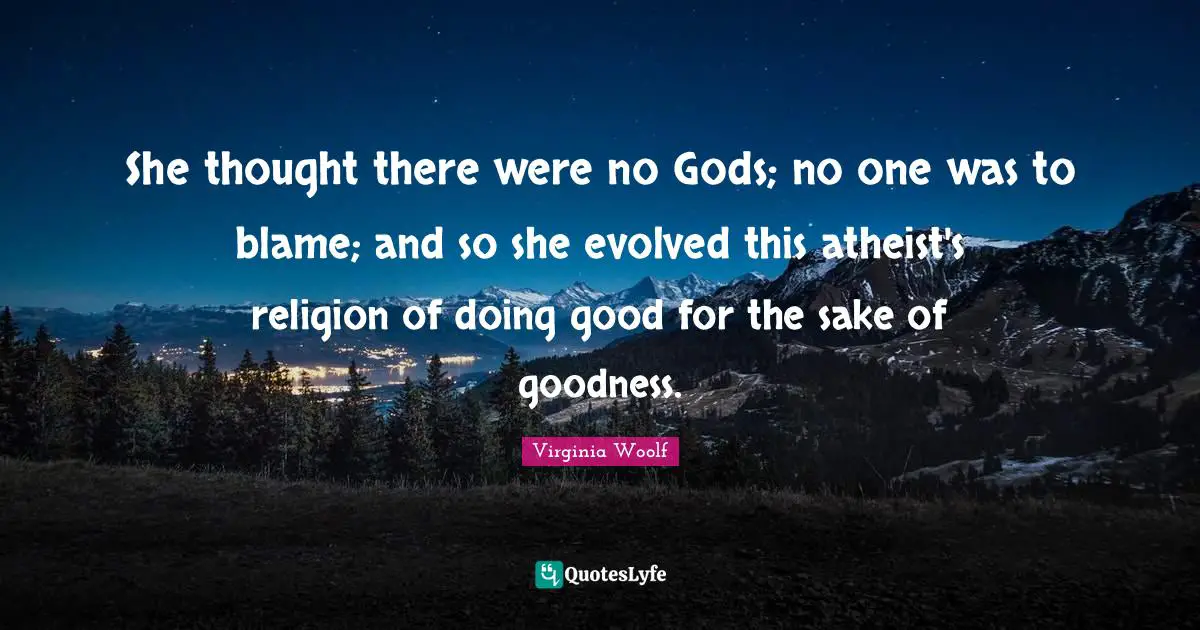 She thought there were no Gods; no one was to blame; and so she evolved this atheist's religion of doing good for the sake of goodness.
