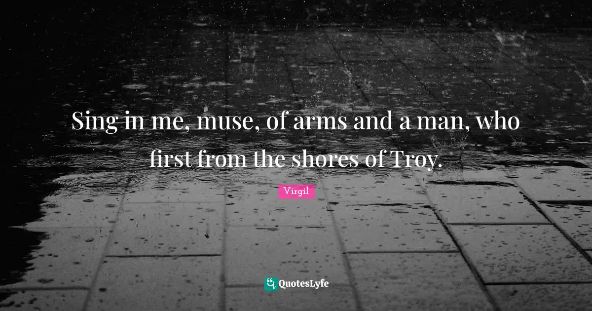 Sing in me, muse, of arms and a man, who first from the shores of Troy.