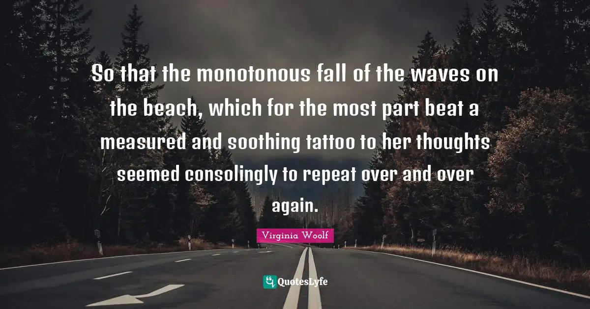 So that the monotonous fall of the waves on the beach, which for the most part beat a measured and soothing tattoo to her thoughts seemed consolingly to repeat over and over again.