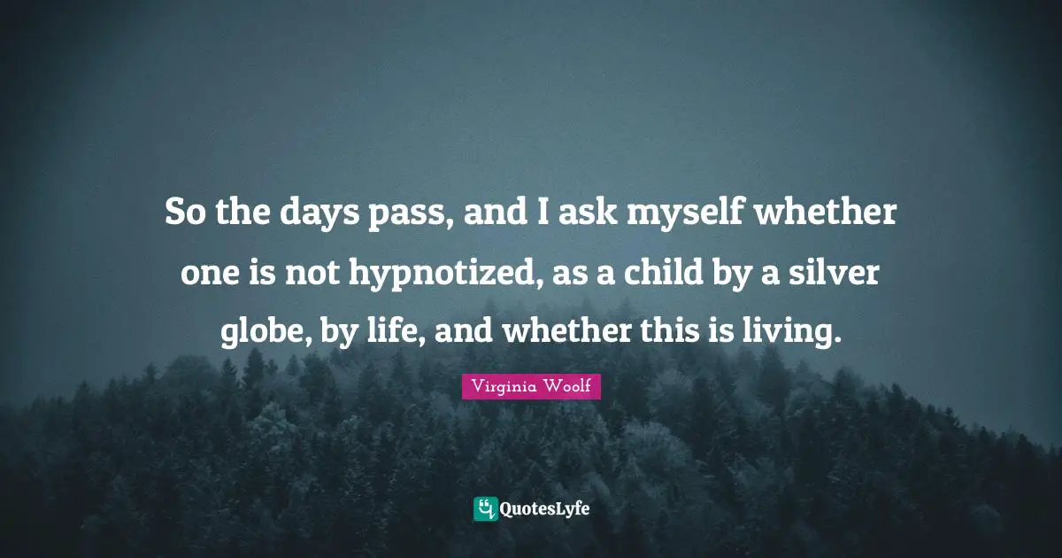 So the days pass, and I ask myself whether one is not hypnotized, as a child by a silver globe, by life, and whether this is living.