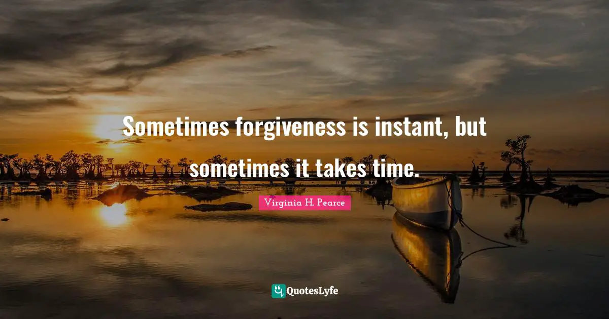 Sometimes forgiveness is instant, but sometimes it takes time.