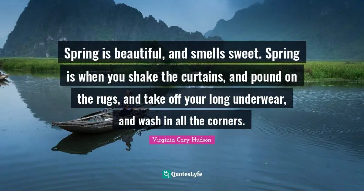 Spring is beautiful, and smells sweet. Spring is when you shake the curtains, and pound on the rugs, and take off your long underwear, and wash in all the corners.