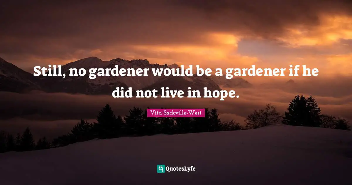 Still, no gardener would be a gardener if he did not live in hope.