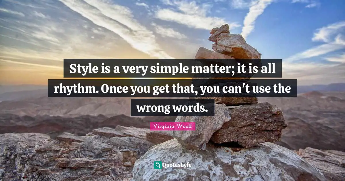 Style is a very simple matter; it is all rhythm. Once you get that, you can't use the wrong words.