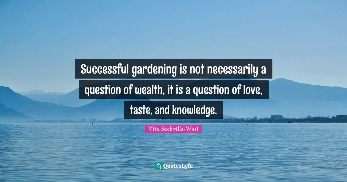 Successful gardening is not necessarily a question of wealth, it is a question of love, taste, and knowledge.