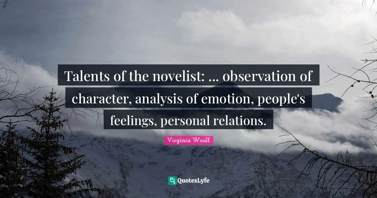 Talents of the novelist: ... observation of character, analysis of emotion, people's feelings, personal relations.