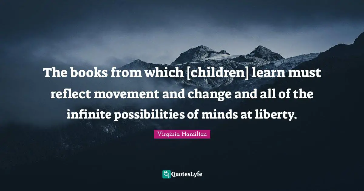 Possibilities Quotes: "The books from which [children] learn must reflect movement and change and all of the infinite possibilities of minds at liberty."