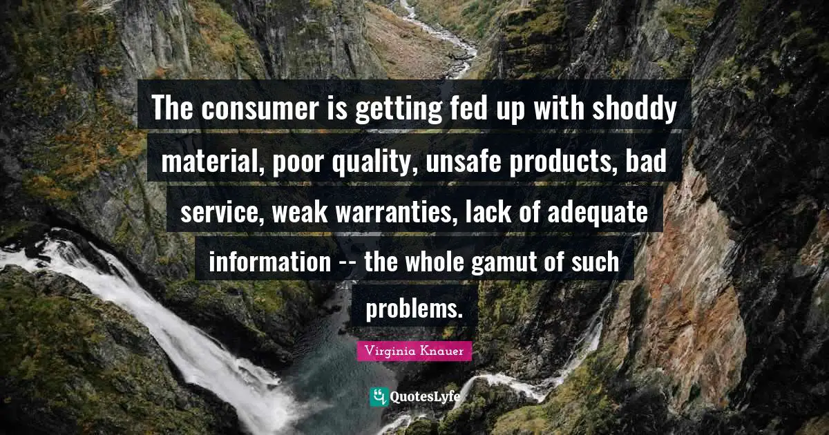 Poor Quality Quotes: "The consumer is getting fed up with shoddy material, poor quality, unsafe products, bad service, weak warranties, lack of adequate information -- the whole gamut of such problems."