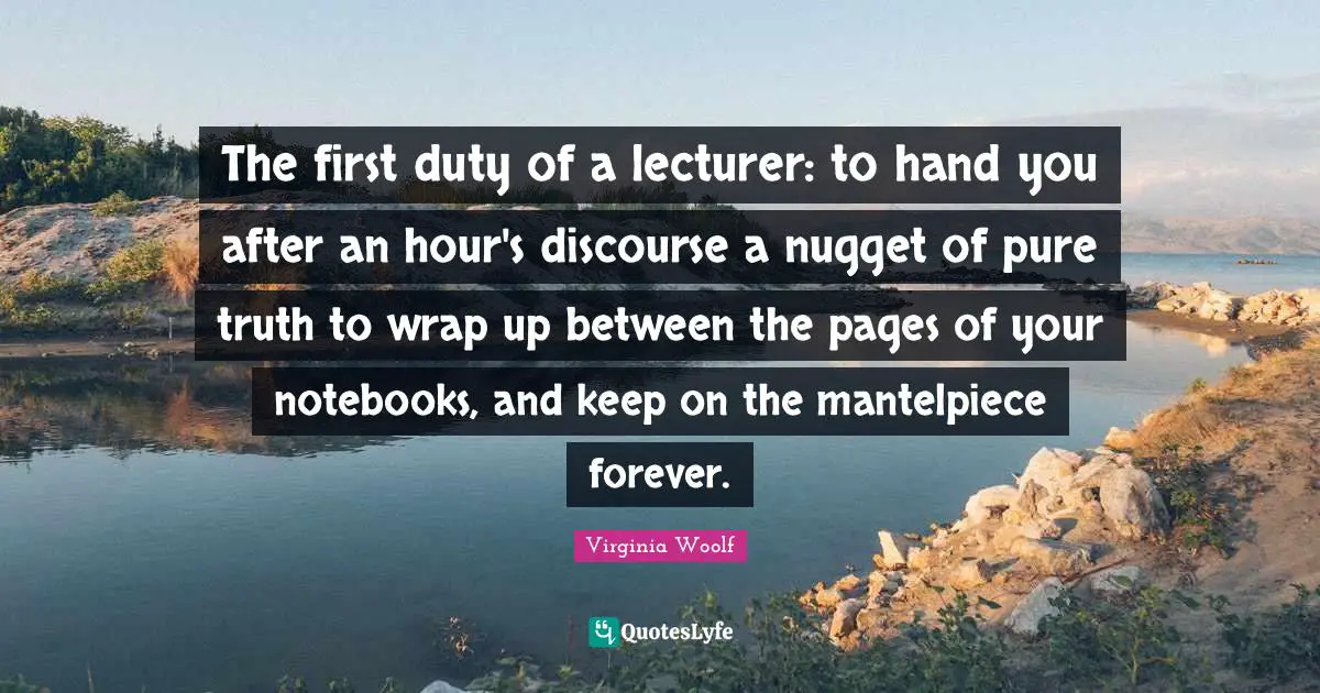 The Notebook Quotes: "The first duty of a lecturer: to hand you after an hour's discourse a nugget of pure truth to wrap up between the pages of your notebooks, and keep on the mantelpiece forever."