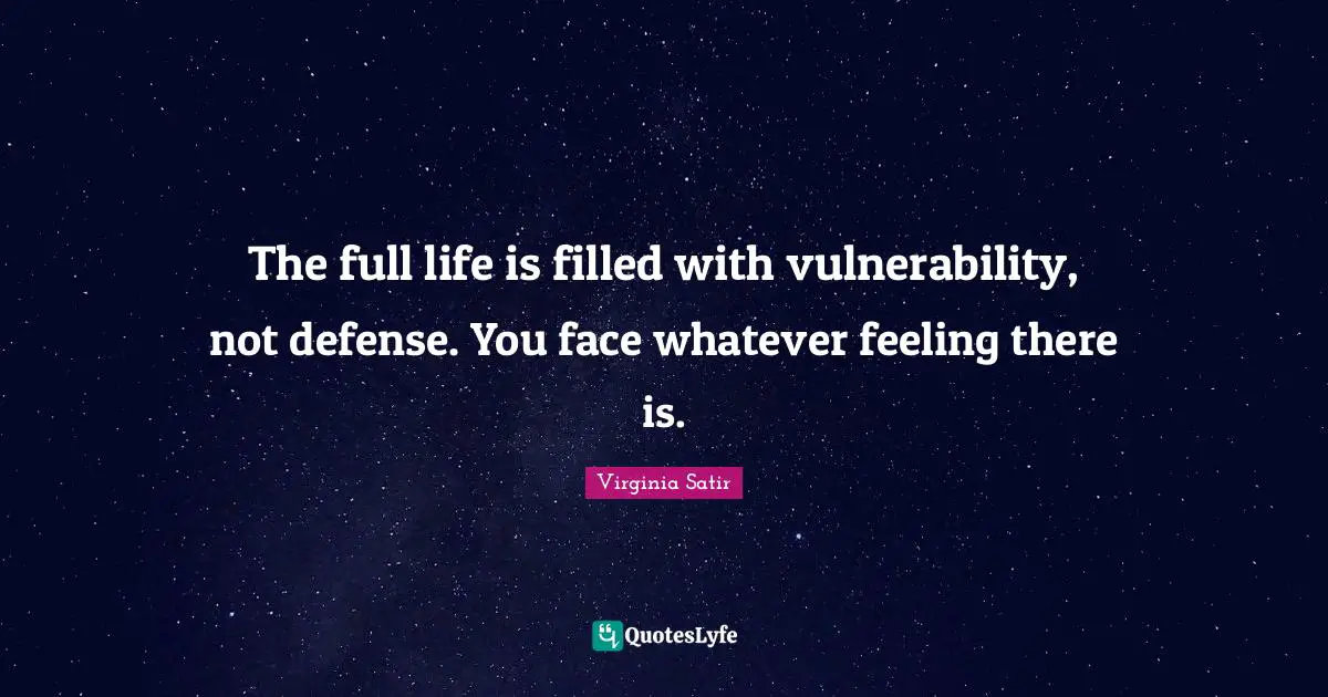 The full life is filled with vulnerability, not defense. You face whatever feeling there is.