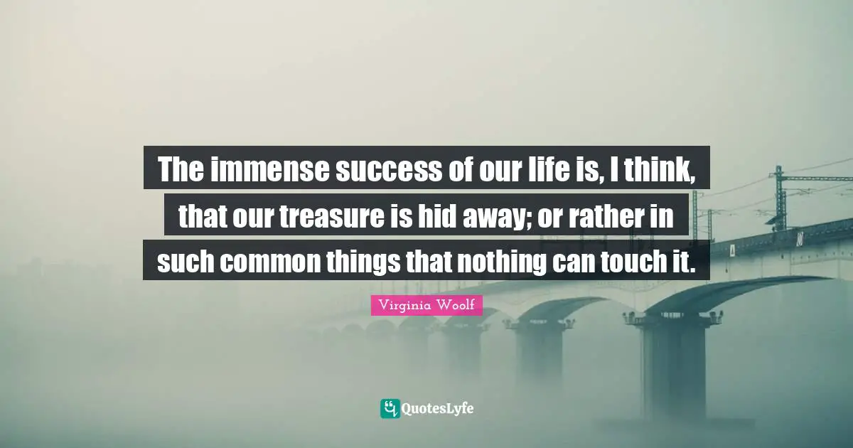 The immense success of our life is, I think, that our treasure is hid away; or rather in such common things that nothing can touch it.